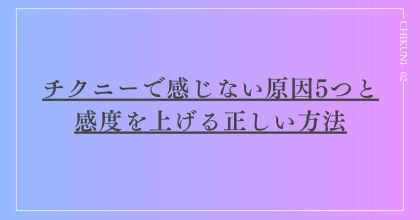 チクニーで感じない原因5つと感度を上げる正しい方法